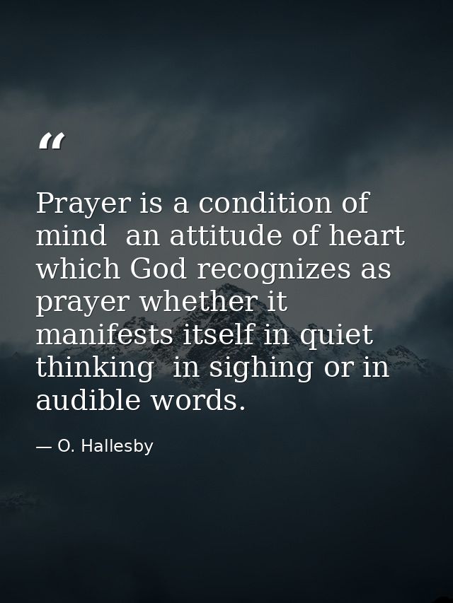 Prayer is a condition of mind  an attitude of heart  which God recognizes as prayer whether it manifests itself in quiet — O. Hallesby