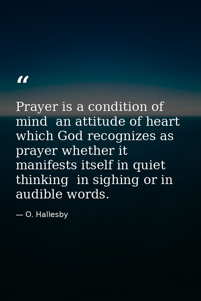 Prayer is a condition of mind  an attitude of heart  which God recognizes as prayer whether it manifests itself in quiet — O. Hallesby