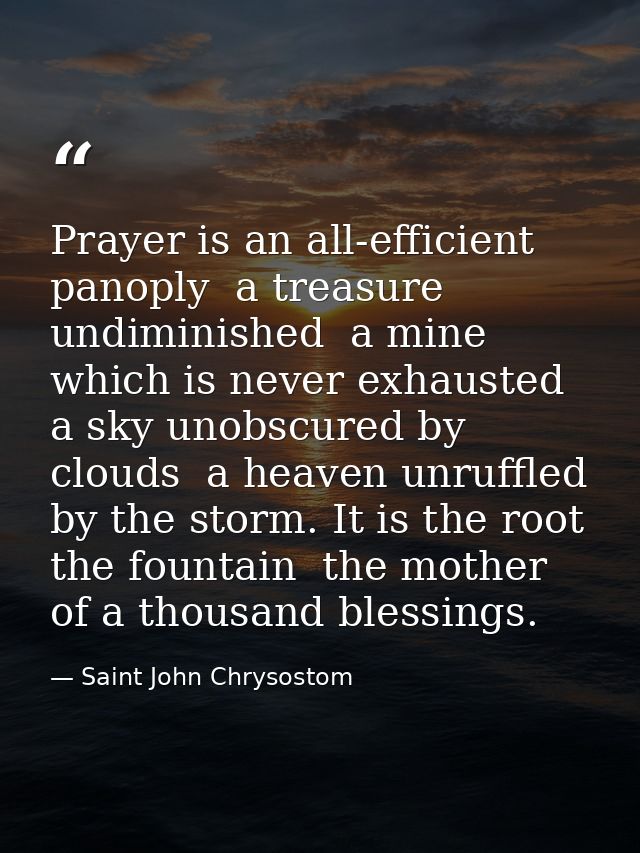 Prayer is an all-efficient panoply  a treasure undiminished  a mine which is never exhausted  a sky unobscured by clouds — Saint John Chrysostom