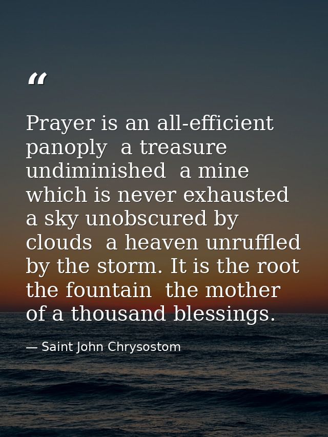 Prayer is an all-efficient panoply  a treasure undiminished  a mine which is never exhausted  a sky unobscured by clouds — Saint John Chrysostom