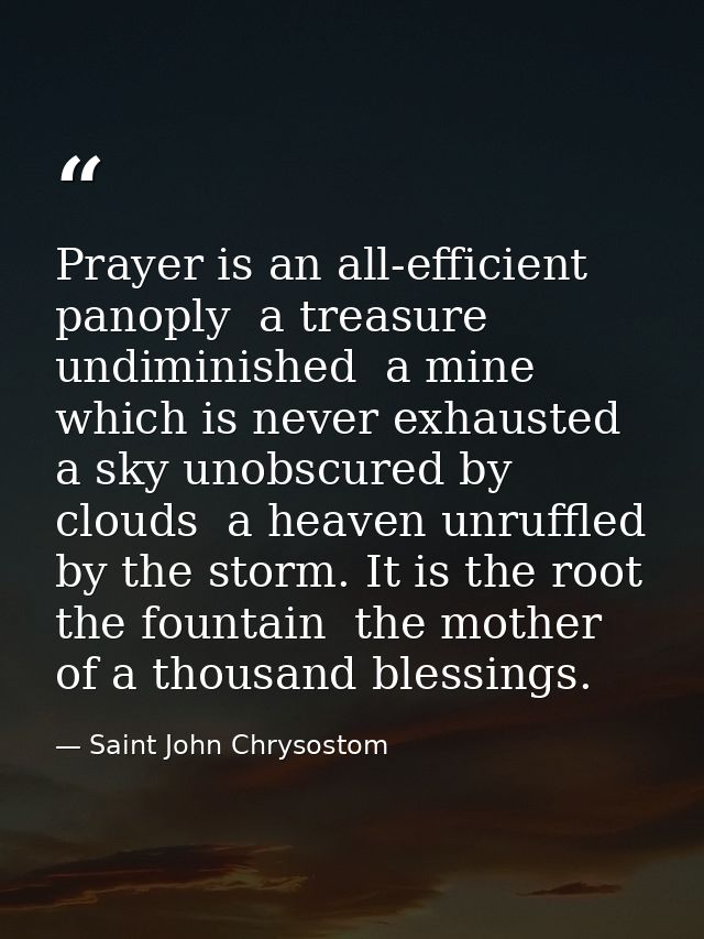 Prayer is an all-efficient panoply  a treasure undiminished  a mine which is never exhausted  a sky unobscured by clouds — Saint John Chrysostom
