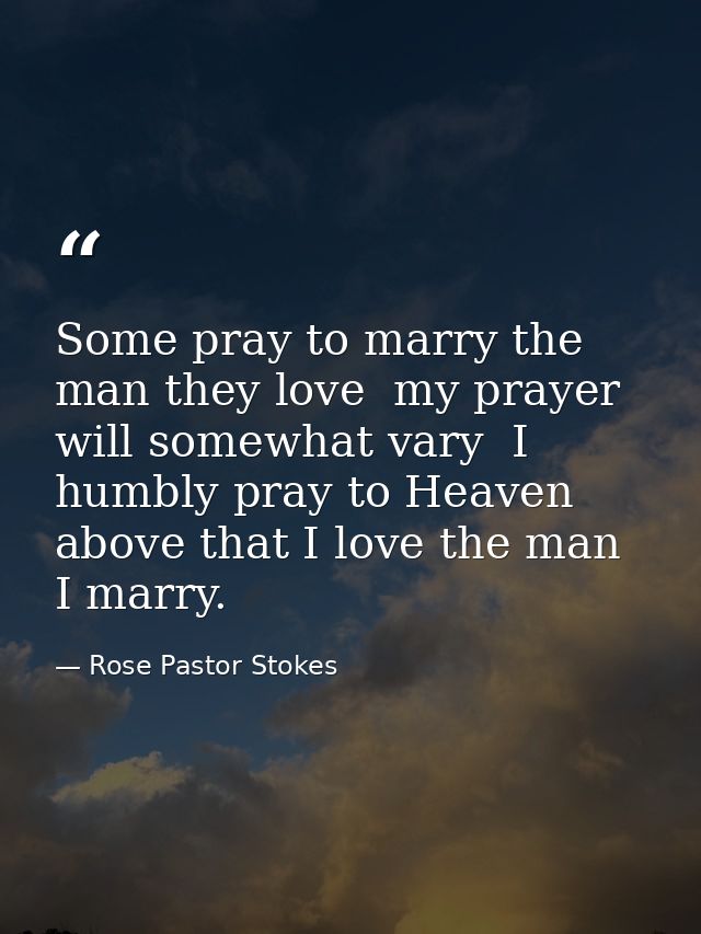 Some pray to marry the man they love  my prayer will somewhat vary  I humbly pray to Heaven above that I love the man I  — Rose Pastor Stokes