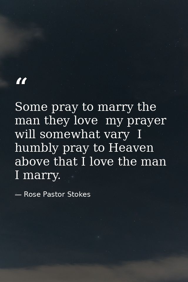 Some pray to marry the man they love  my prayer will somewhat vary  I humbly pray to Heaven above that I love the man I  — Rose Pastor Stokes