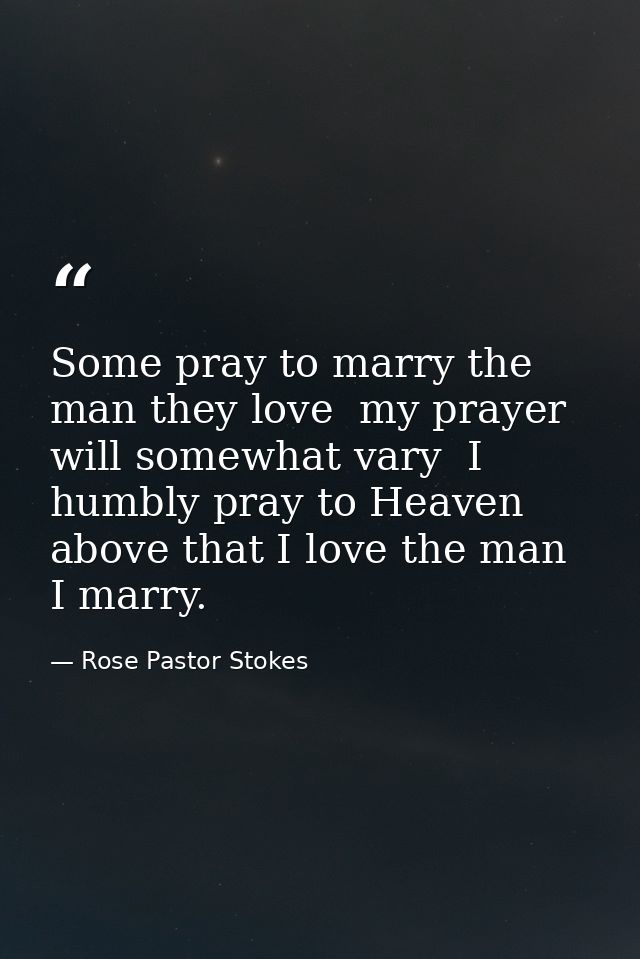 Some pray to marry the man they love  my prayer will somewhat vary  I humbly pray to Heaven above that I love the man I  — Rose Pastor Stokes