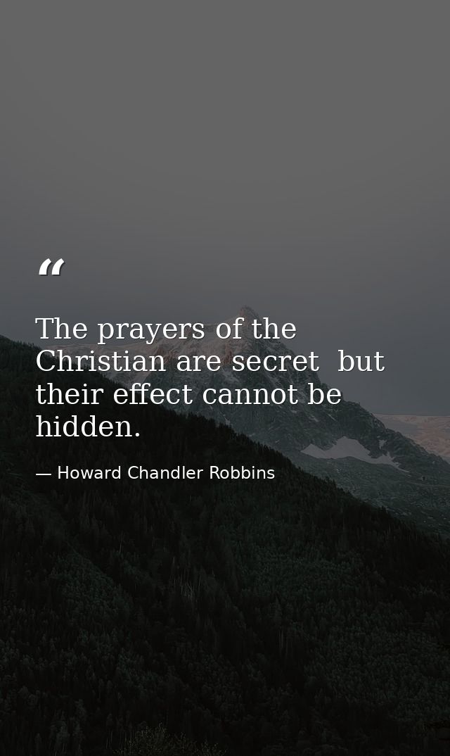The prayers of the Christian are secret  but their effect cannot be hidden. — Howard Chandler Robbins