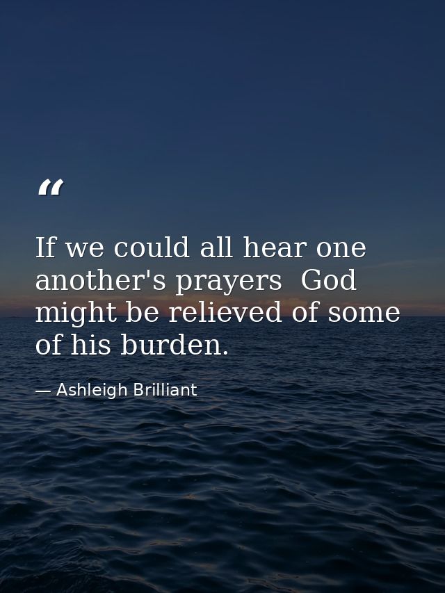 If we could all hear one another's prayers  God might be relieved of some of his burden. — Ashleigh Brilliant
