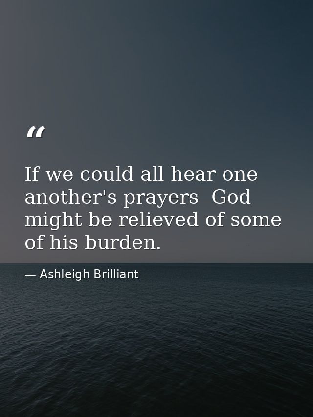 If we could all hear one another's prayers  God might be relieved of some of his burden. — Ashleigh Brilliant