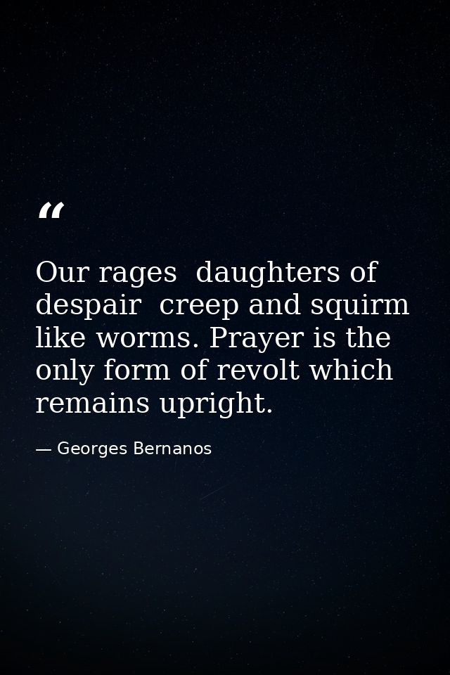 Our rages  daughters of despair  creep and squirm like worms. Prayer is the only form of revolt which remains upright. — Georges Bernanos