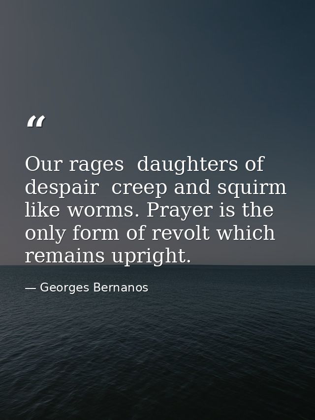 Our rages  daughters of despair  creep and squirm like worms. Prayer is the only form of revolt which remains upright. — Georges Bernanos