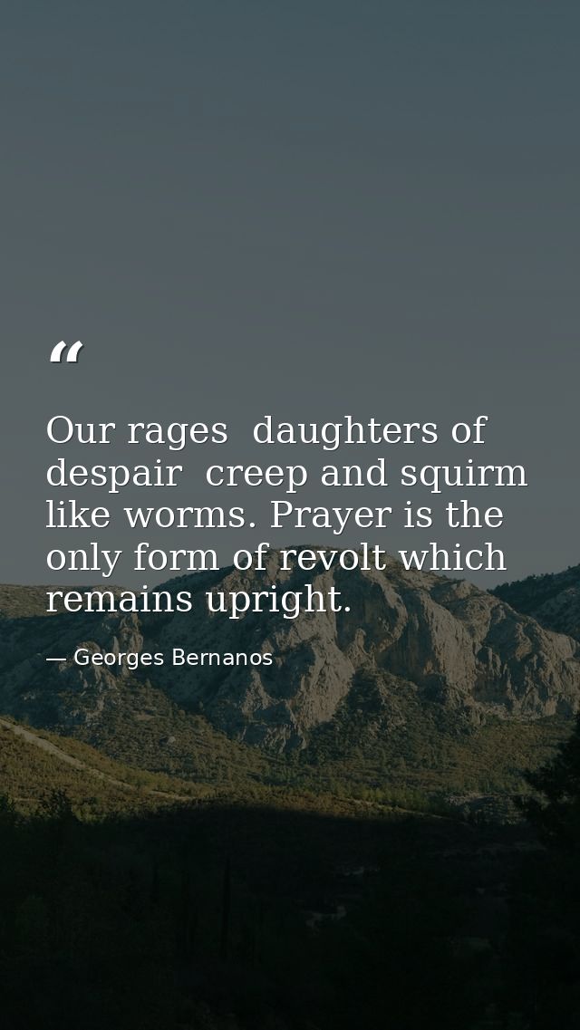 Our rages  daughters of despair  creep and squirm like worms. Prayer is the only form of revolt which remains upright. — Georges Bernanos