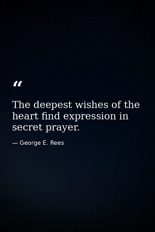 The deepest wishes of the heart find expression in secret prayer. — George E. Rees