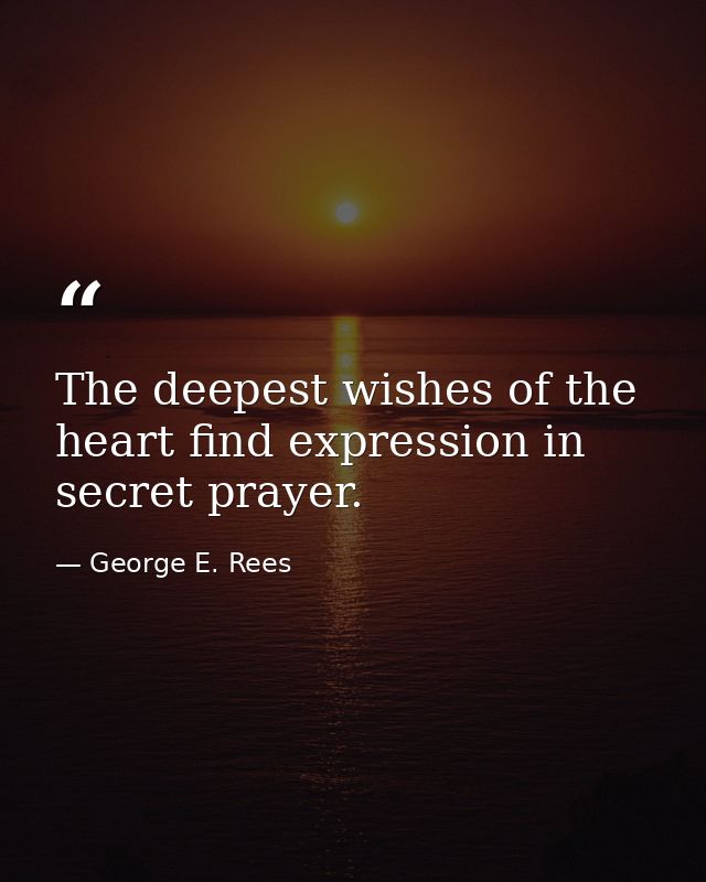 The deepest wishes of the heart find expression in secret prayer. — George E. Rees