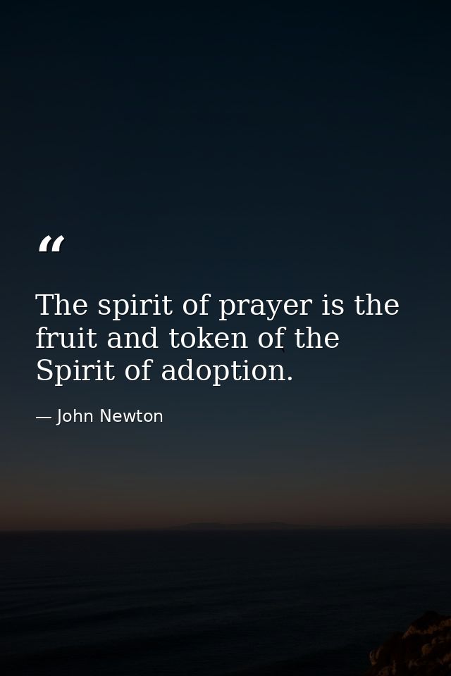 The spirit of prayer is the fruit and token of the Spirit of adoption. — John Newton