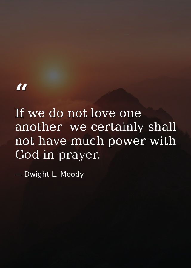 If we do not love one another  we certainly shall not have much power with God in prayer. — Dwight L. Moody