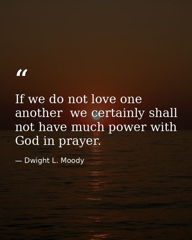 If we do not love one another  we certainly shall not have much power with God in prayer. — Dwight L. Moody
