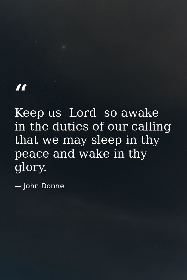 Keep us  Lord  so awake in the duties of our calling that we may sleep in thy peace and wake in thy glory. — John Donne