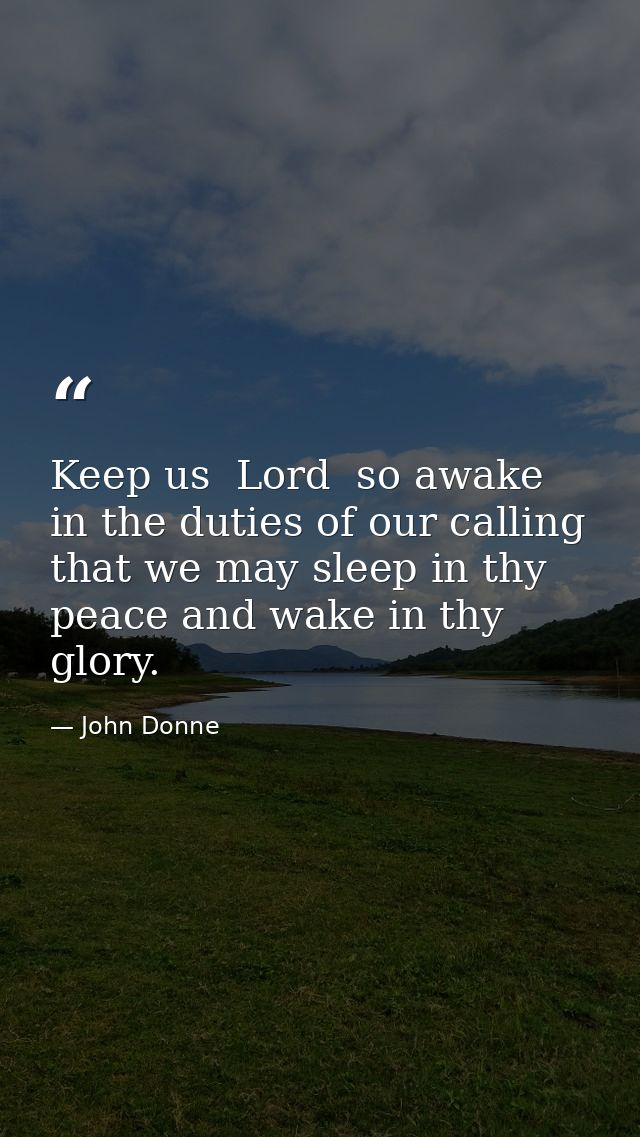 Keep us  Lord  so awake in the duties of our calling that we may sleep in thy peace and wake in thy glory. — John Donne