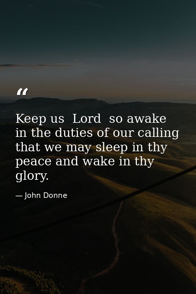 Keep us  Lord  so awake in the duties of our calling that we may sleep in thy peace and wake in thy glory. — John Donne