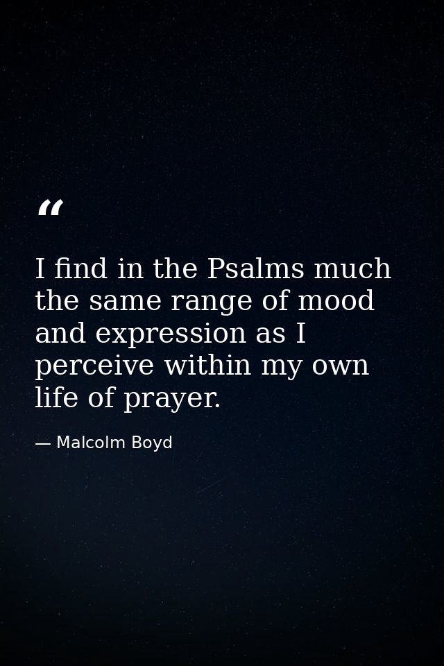 I find in the Psalms much the same range of mood and expression as I perceive within my own life of prayer. — Malcolm Boyd