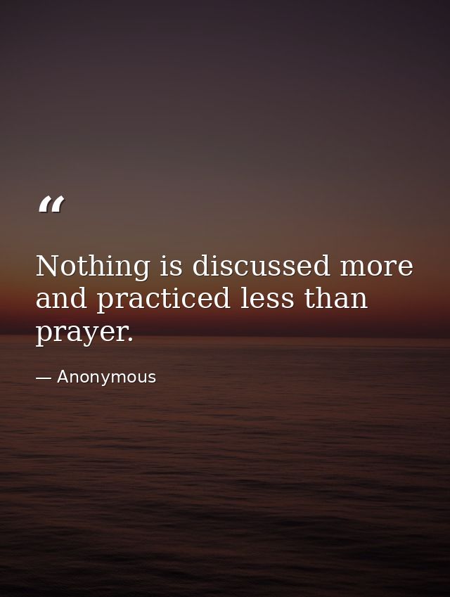 Nothing is discussed more and practiced less than prayer. — Anonymous