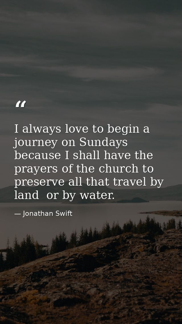I always love to begin a journey on Sundays  because I shall have the prayers of the church to preserve all that travel  — Jonathan Swift