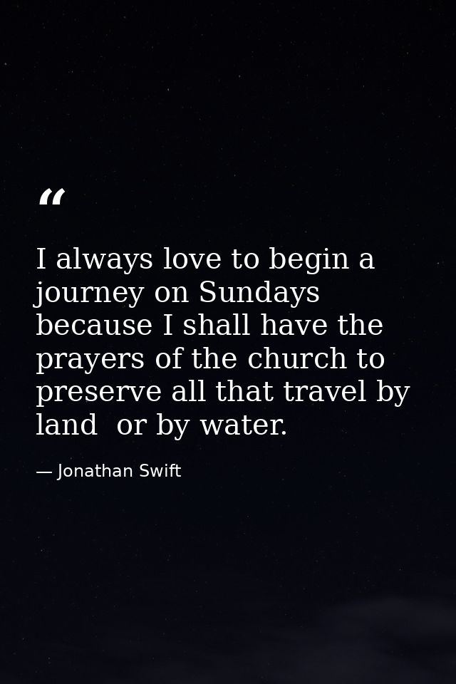 I always love to begin a journey on Sundays  because I shall have the prayers of the church to preserve all that travel  — Jonathan Swift