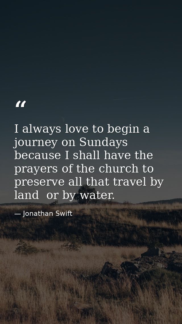 I always love to begin a journey on Sundays  because I shall have the prayers of the church to preserve all that travel  — Jonathan Swift