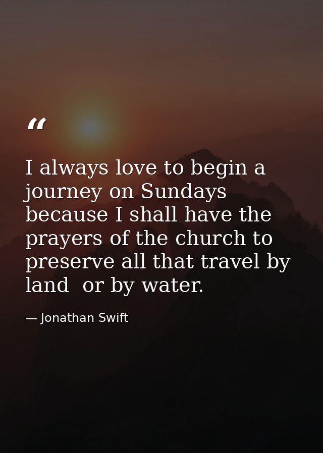 I always love to begin a journey on Sundays  because I shall have the prayers of the church to preserve all that travel  — Jonathan Swift