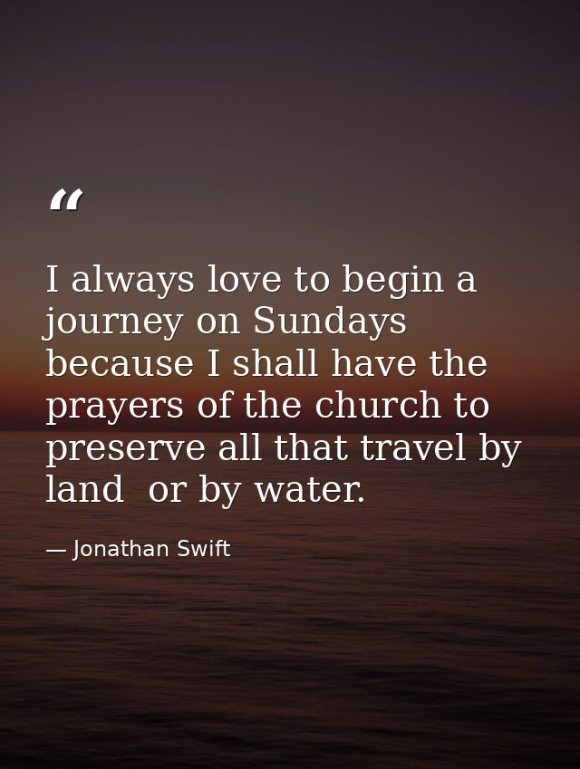 I always love to begin a journey on Sundays  because I shall have the prayers of the church to preserve all that travel  — Jonathan Swift