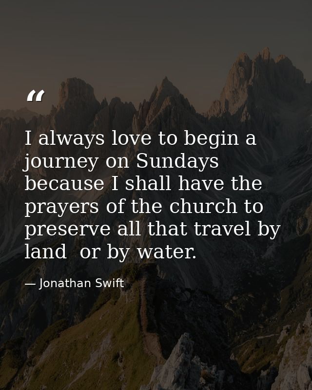 I always love to begin a journey on Sundays  because I shall have the prayers of the church to preserve all that travel  — Jonathan Swift