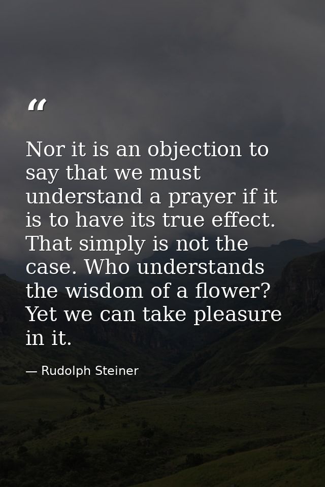 Nor it is an objection to say that we must understand a prayer if it is to have its true effect. That simply is not the  — Rudolph Steiner