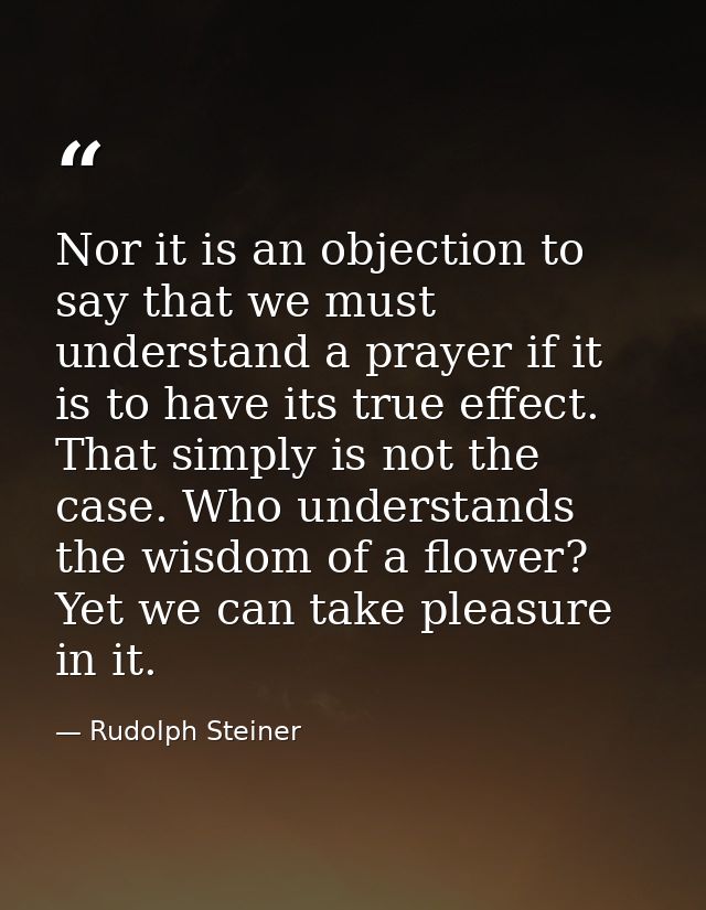 Nor it is an objection to say that we must understand a prayer if it is to have its true effect. That simply is not the  — Rudolph Steiner