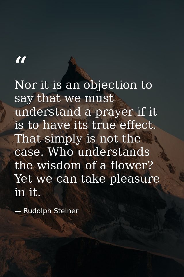 Nor it is an objection to say that we must understand a prayer if it is to have its true effect. That simply is not the  — Rudolph Steiner