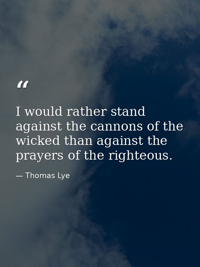 I would rather stand against the cannons of the wicked than against the prayers of the righteous. — Thomas Lye