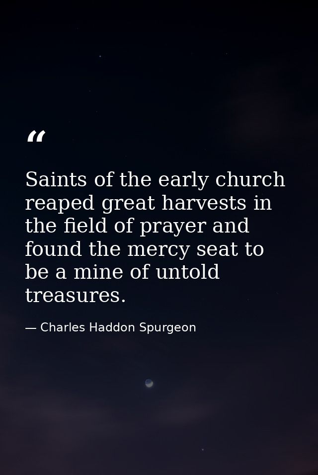 Saints of the early church reaped great harvests in the field of prayer and found the mercy seat to be a mine of untold  — Charles Haddon Spurgeon