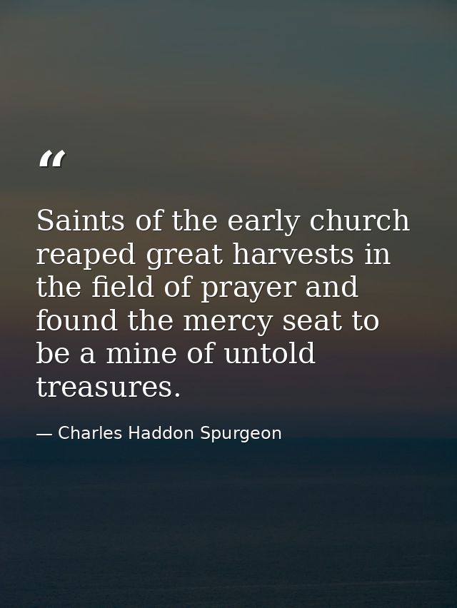 Saints of the early church reaped great harvests in the field of prayer and found the mercy seat to be a mine of untold  — Charles Haddon Spurgeon