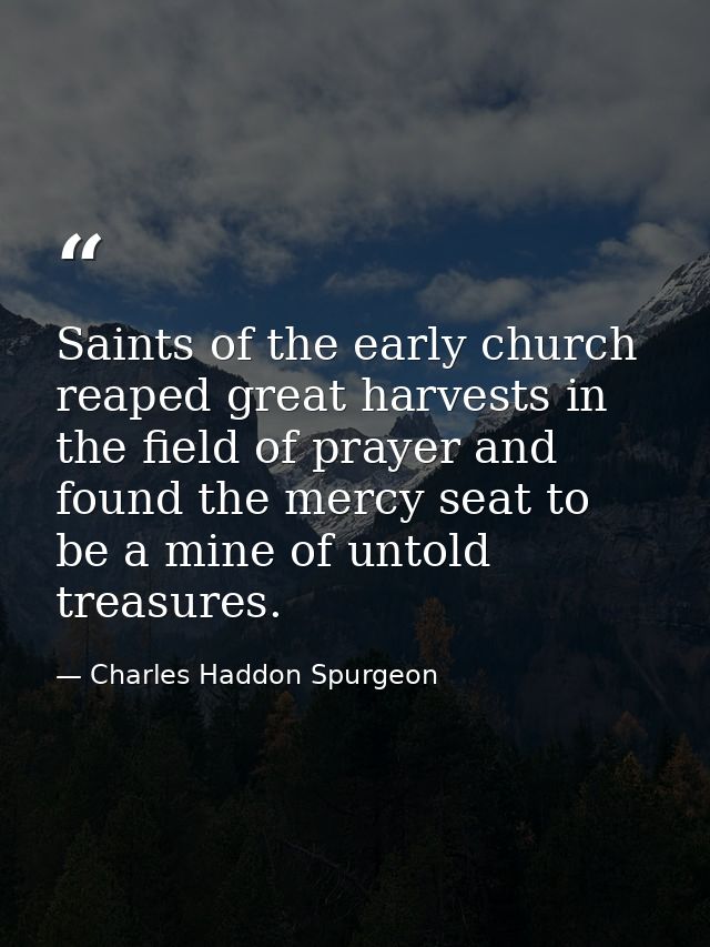 Saints of the early church reaped great harvests in the field of prayer and found the mercy seat to be a mine of untold  — Charles Haddon Spurgeon