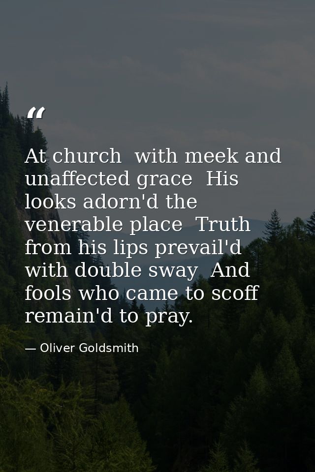 At church  with meek and unaffected grace  His looks adorn'd the venerable place  Truth from his lips prevail'd with dou — Oliver Goldsmith