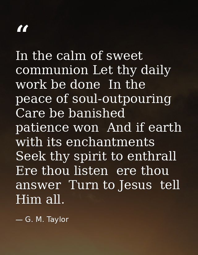 In the calm of sweet communion Let thy daily work be done  In the peace of soul-outpouring Care be banished  patience wo — G. M. Taylor