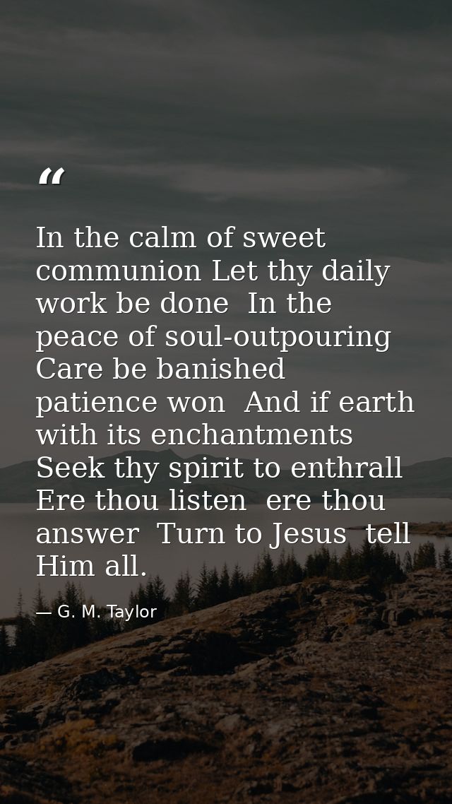 In the calm of sweet communion Let thy daily work be done  In the peace of soul-outpouring Care be banished  patience wo — G. M. Taylor