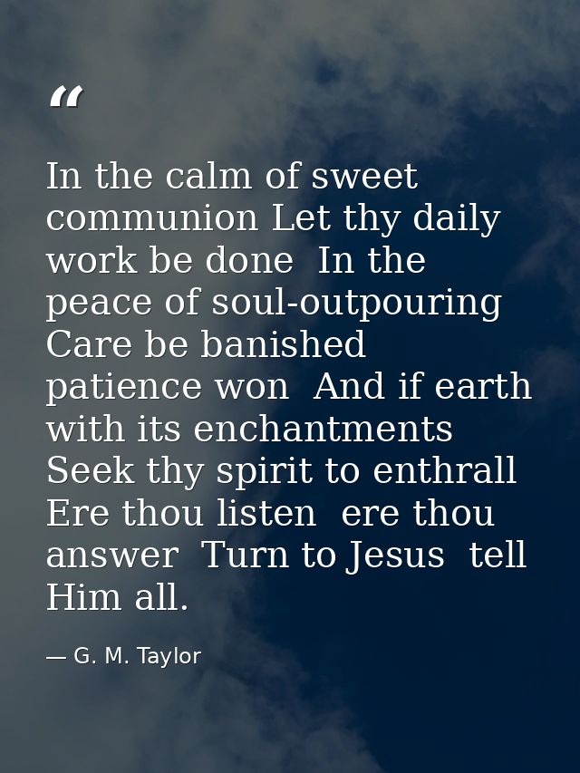 In the calm of sweet communion Let thy daily work be done  In the peace of soul-outpouring Care be banished  patience wo — G. M. Taylor