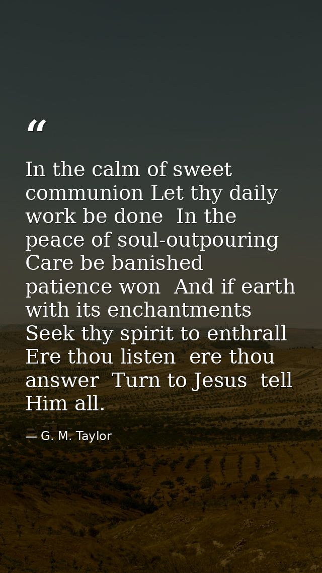 In the calm of sweet communion Let thy daily work be done  In the peace of soul-outpouring Care be banished  patience wo — G. M. Taylor