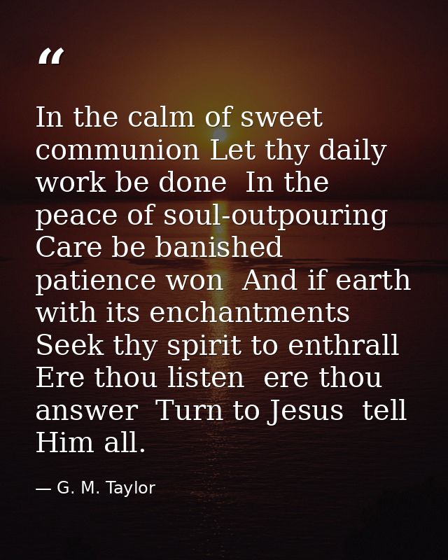 In the calm of sweet communion Let thy daily work be done  In the peace of soul-outpouring Care be banished  patience wo — G. M. Taylor