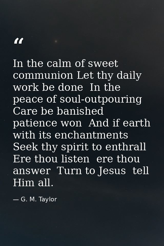 In the calm of sweet communion Let thy daily work be done  In the peace of soul-outpouring Care be banished  patience wo — G. M. Taylor