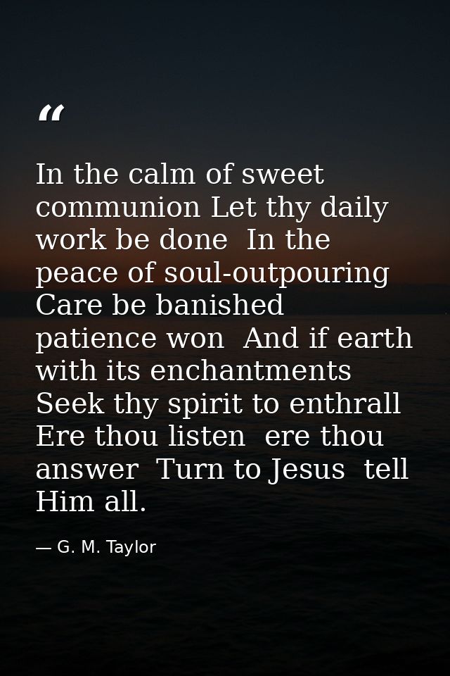 In the calm of sweet communion Let thy daily work be done  In the peace of soul-outpouring Care be banished  patience wo — G. M. Taylor