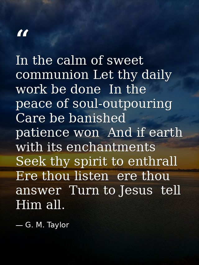 In the calm of sweet communion Let thy daily work be done  In the peace of soul-outpouring Care be banished  patience wo — G. M. Taylor