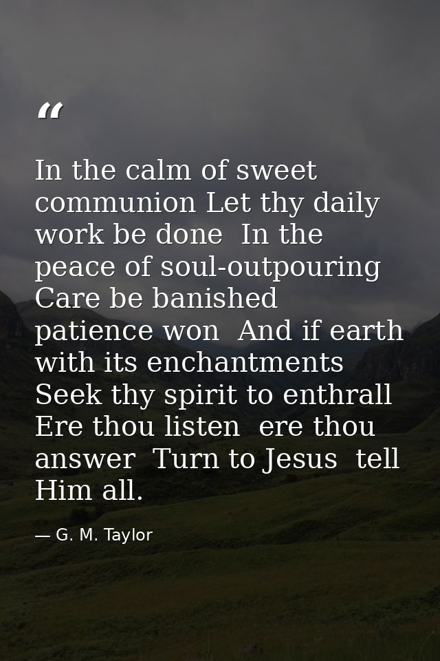 In the calm of sweet communion Let thy daily work be done  In the peace of soul-outpouring Care be banished  patience wo — G. M. Taylor