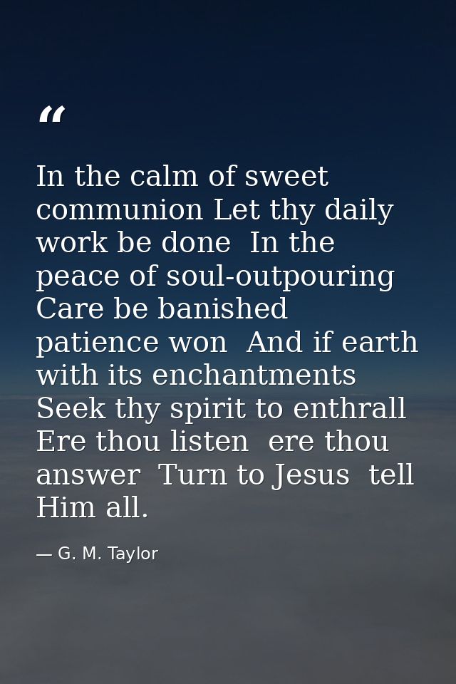 In the calm of sweet communion Let thy daily work be done  In the peace of soul-outpouring Care be banished  patience wo — G. M. Taylor