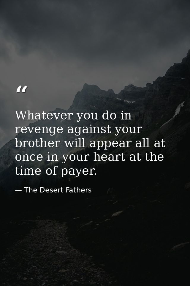 Whatever you do in revenge against your brother will appear all at once in your heart at the time of payer. — The Desert Fathers