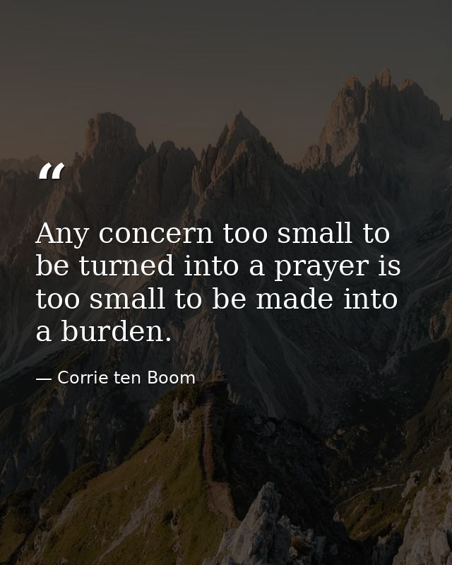 Any concern too small to be turned into a prayer is too small to be made into a burden. — Corrie ten Boom